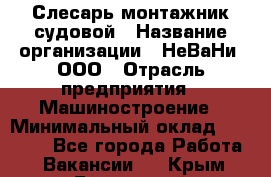 Слесарь-монтажник судовой › Название организации ­ НеВаНи, ООО › Отрасль предприятия ­ Машиностроение › Минимальный оклад ­ 70 000 - Все города Работа » Вакансии   . Крым,Бахчисарай